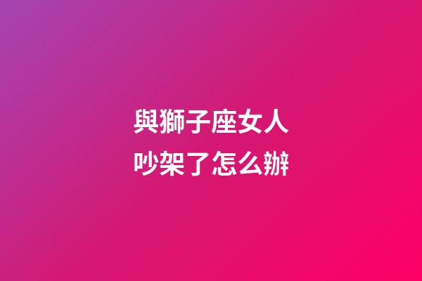 與獅子座女人吵架了怎么辦-第1張-星座運勢-玄機派