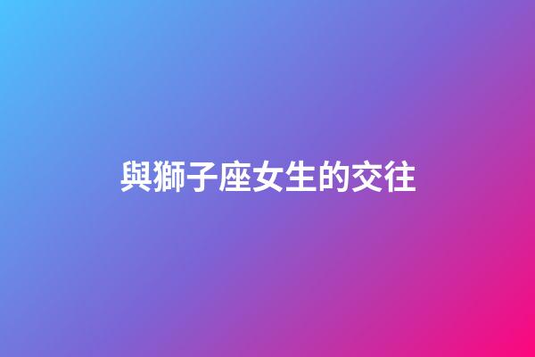 與獅子座女生的交往-第1張-星座運勢-玄機派
