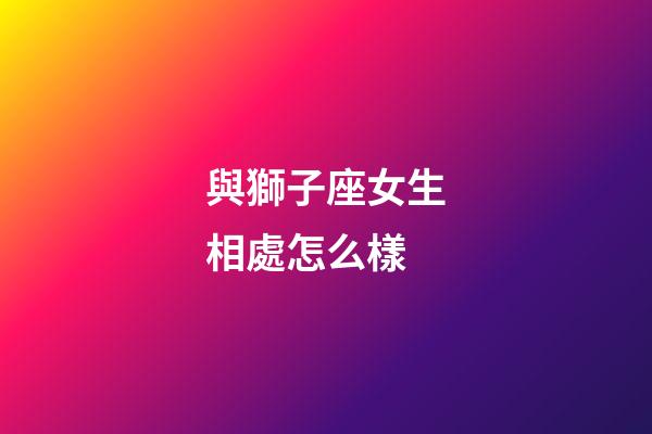 與獅子座女生相處怎么樣-第1張-星座運勢-玄機派