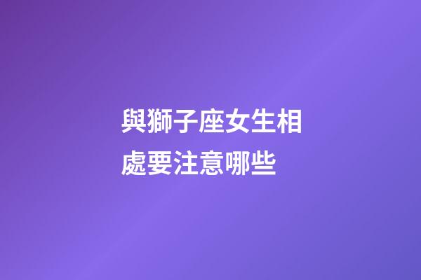 與獅子座女生相處要注意哪些-第1張-星座運勢-玄機派
