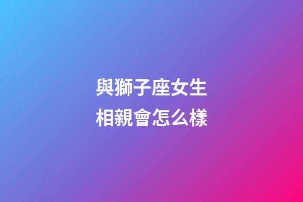 與獅子座女生相親會怎么樣-第1張-星座運勢-玄機派