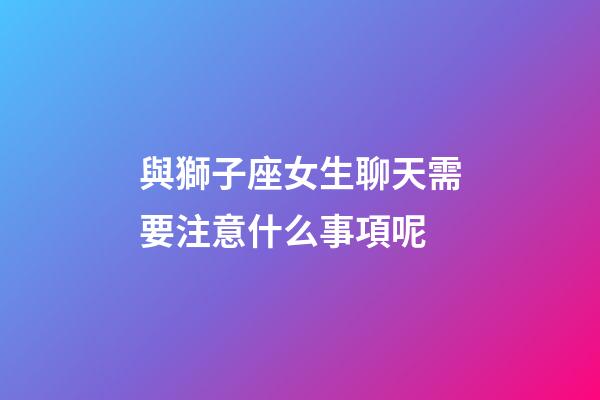 與獅子座女生聊天需要注意什么事項呢-第1張-星座運勢-玄機派
