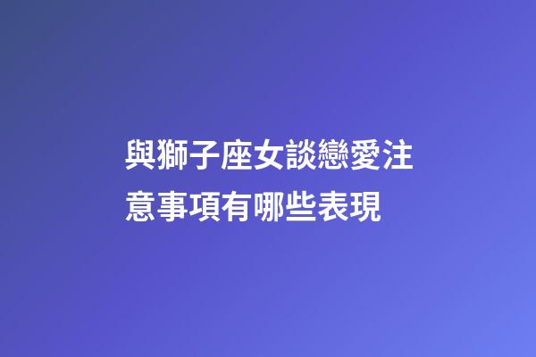 與獅子座女談戀愛注意事項有哪些表現-第1張-星座運勢-玄機派