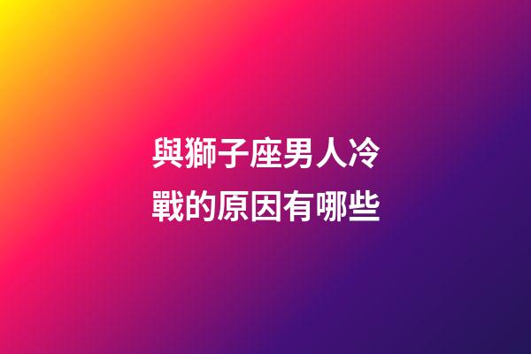 與獅子座男人冷戰的原因有哪些-第1張-星座運勢-玄機派