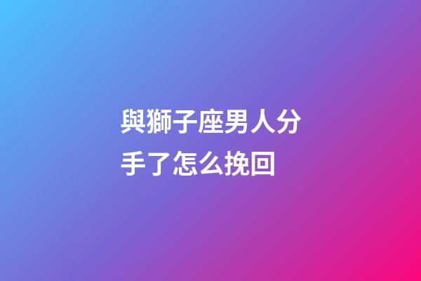 與獅子座男人分手了怎么挽回-第1張-星座運(yùn)勢-玄機(jī)派