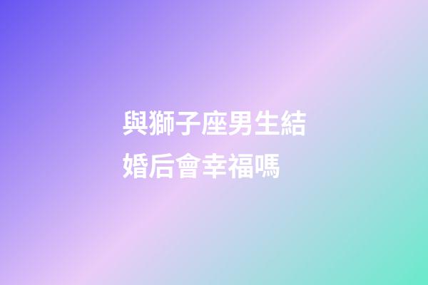 與獅子座男生結婚后會幸福嗎-第1張-星座運勢-玄機派