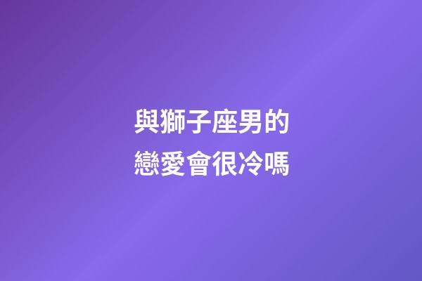 與獅子座男的戀愛會很冷嗎-第1張-星座運勢-玄機派