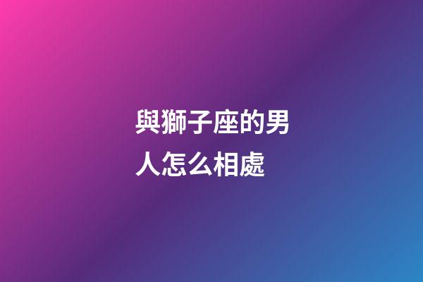 與獅子座的男人怎么相處-第1張-星座運勢-玄機派