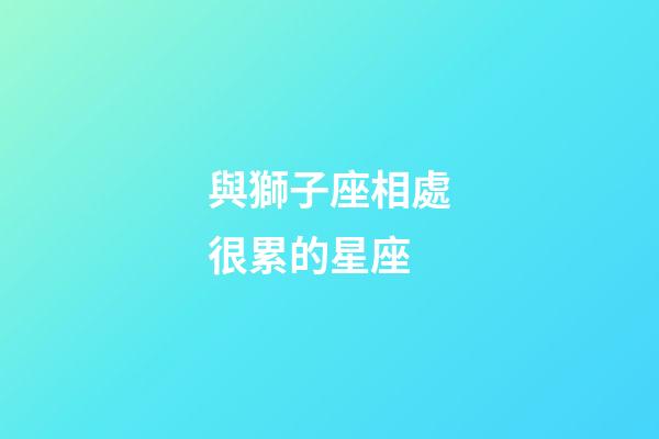 與獅子座相處很累的星座-第1張-星座運(yùn)勢(shì)-玄機(jī)派