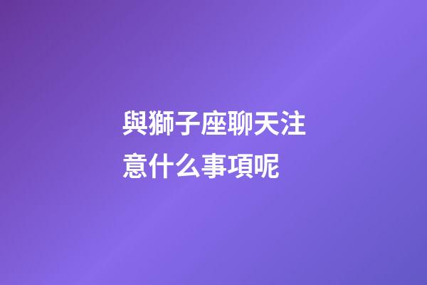 與獅子座聊天注意什么事項呢-第1張-星座運勢-玄機派