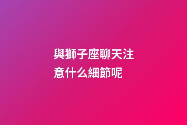 與獅子座聊天注意什么細節呢-第1張-星座運勢-玄機派