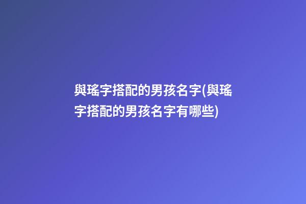 與瑤字搭配的男孩名字(與瑤字搭配的男孩名字有哪些)