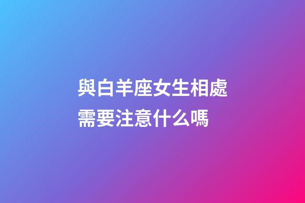 與白羊座女生相處需要注意什么嗎-第1張-星座運勢-玄機派
