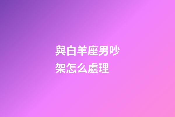 與白羊座男吵架怎么處理-第1張-星座運勢-玄機派