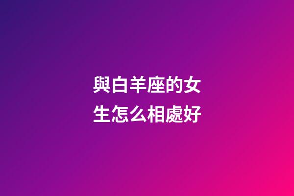 與白羊座的女生怎么相處好-第1張-星座運(yùn)勢-玄機(jī)派