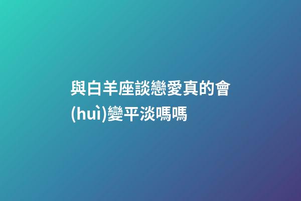 與白羊座談戀愛真的會(huì)變平淡嗎嗎-第1張-星座運(yùn)勢(shì)-玄機(jī)派