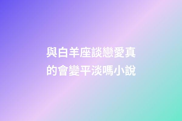 與白羊座談戀愛真的會變平淡嗎小說-第1張-星座運勢-玄機派