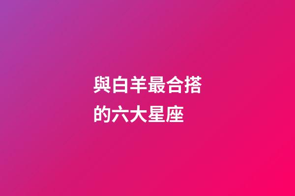 與白羊最合搭的六大星座-第1張-星座運勢-玄機派