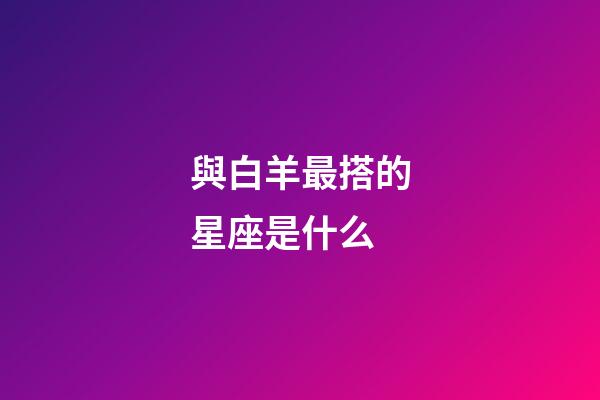 與白羊最搭的星座是什么-第1張-星座運勢-玄機派