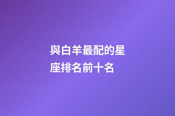 與白羊最配的星座排名前十名-第1張-星座運勢-玄機派
