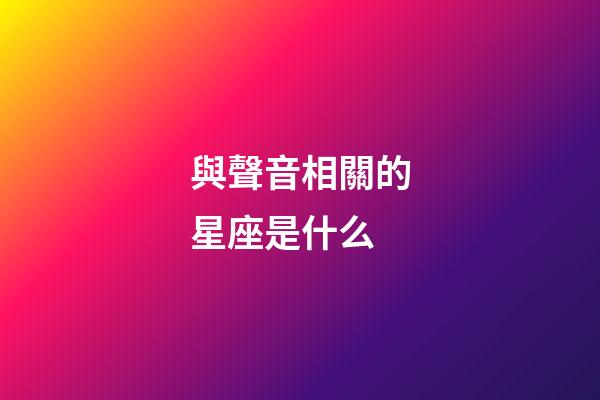 與聲音相關的星座是什么-第1張-星座運勢-玄機派