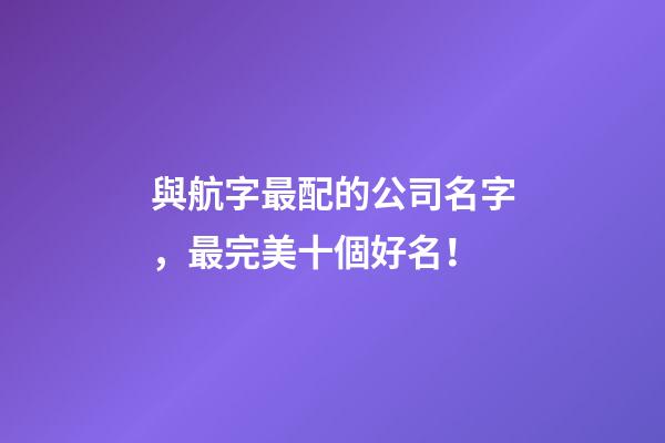 與航字最配的公司名字，最完美十個好名！-第1張-公司起名-玄機派