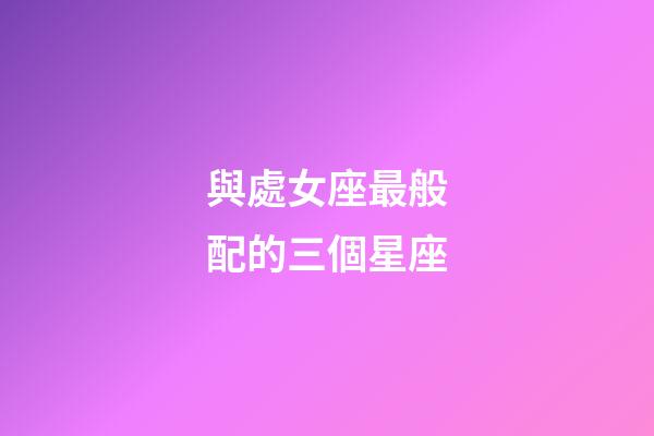 與處女座最般配的三個星座-第1張-星座運勢-玄機(jī)派