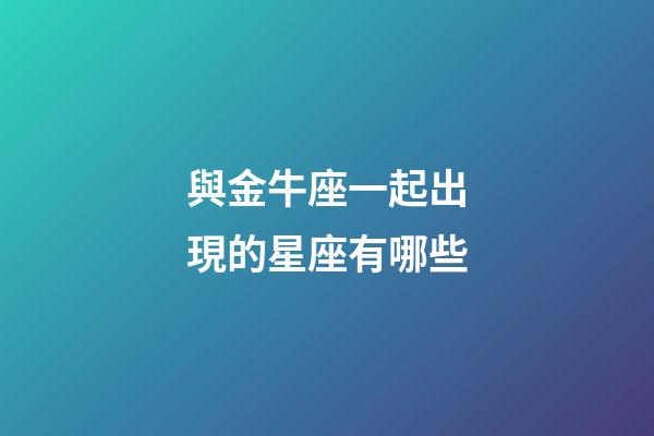 與金牛座一起出現的星座有哪些-第1張-星座運勢-玄機派