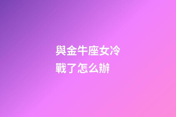 與金牛座女冷戰了怎么辦-第1張-星座運勢-玄機派