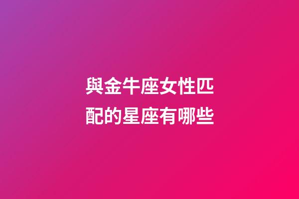 與金牛座女性匹配的星座有哪些-第1張-星座運勢-玄機派