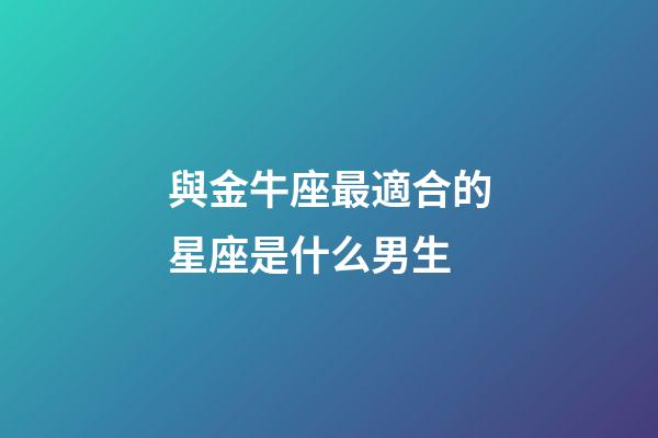 與金牛座最適合的星座是什么男生-第1張-星座運勢-玄機派