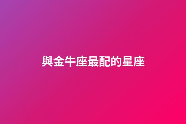 與金牛座最配的星座-第1張-星座運勢-玄機派