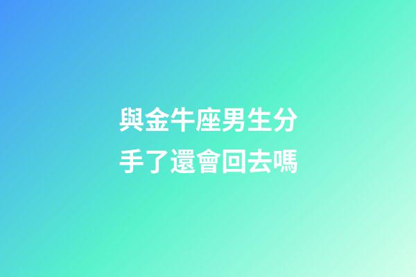 與金牛座男生分手了還會回去嗎-第1張-星座運勢-玄機派
