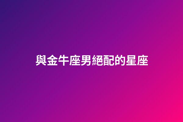 與金牛座男絕配的星座-第1張-星座運勢-玄機派