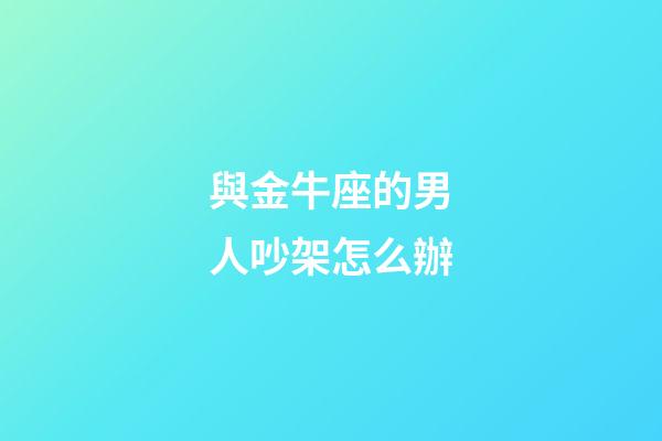 與金牛座的男人吵架怎么辦-第1張-星座運勢-玄機(jī)派