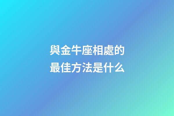 與金牛座相處的最佳方法是什么-第1張-星座運(yùn)勢(shì)-玄機(jī)派