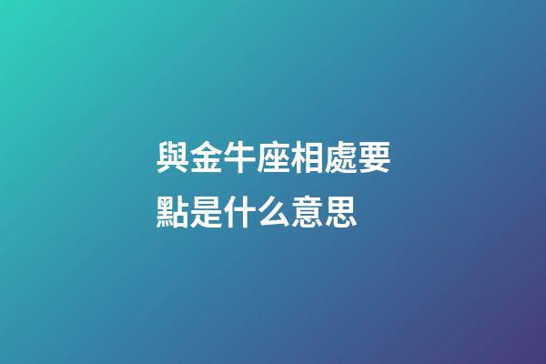與金牛座相處要點是什么意思-第1張-星座運勢-玄機派