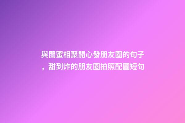 與閨蜜相聚開心發朋友圈的句子，甜到炸的朋友圈拍照配圖短句-第1張-觀點-玄機派