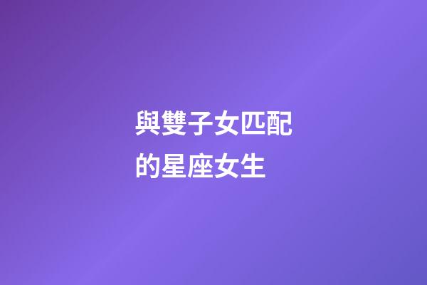 與雙子女匹配的星座女生-第1張-星座運勢-玄機派