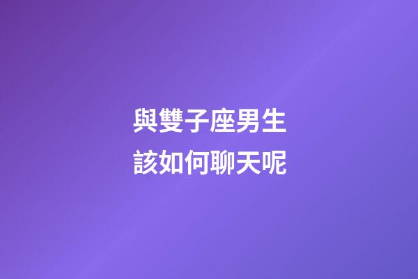 與雙子座男生該如何聊天呢-第1張-星座運勢-玄機派