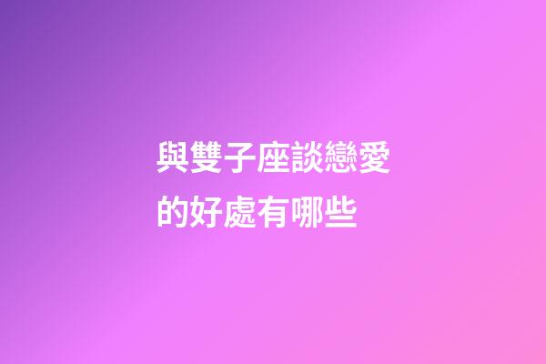 與雙子座談戀愛的好處有哪些-第1張-星座運勢-玄機派