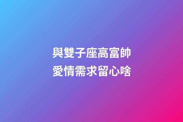 與雙子座高富帥愛情需求留心啥-第1張-星座運勢-玄機派