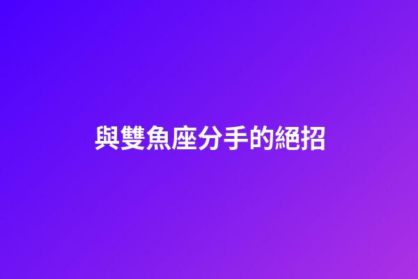 與雙魚座分手的絕招-第1張-星座運(yùn)勢(shì)-玄機(jī)派