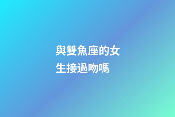 與雙魚座的女生接過吻嗎-第1張-星座運勢-玄機派