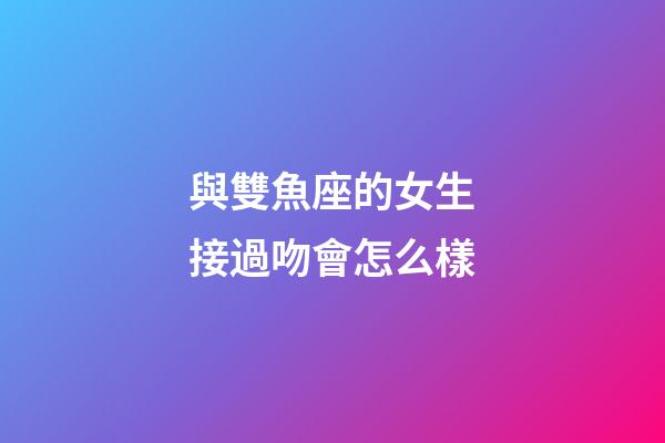 與雙魚座的女生接過吻會怎么樣-第1張-星座運勢-玄機派