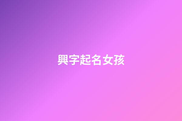 興字起名女孩(興字好聽的名字)-第1張-女孩起名-玄機派