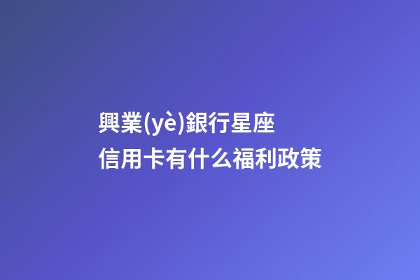 興業(yè)銀行星座信用卡有什么福利政策-第1張-星座運勢-玄機(jī)派