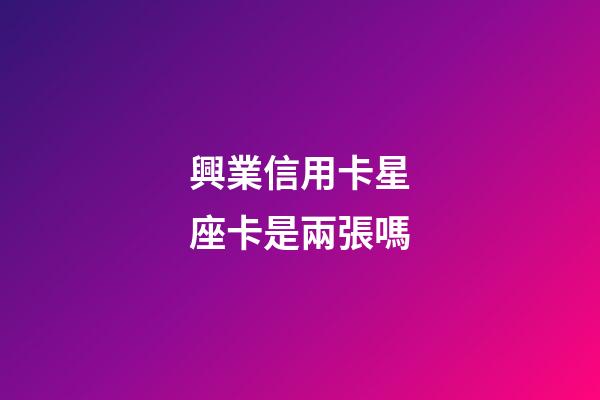 興業信用卡星座卡是兩張嗎-第1張-星座運勢-玄機派