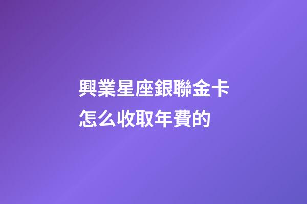 興業星座銀聯金卡怎么收取年費的-第1張-星座運勢-玄機派