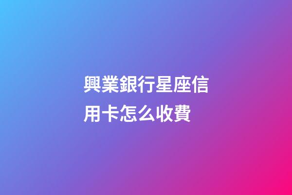 興業銀行星座信用卡怎么收費